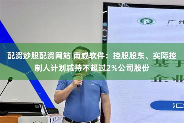 配资炒股配资网站 南威软件：控股股东、实际控制人计划减持不超过2%公司股份