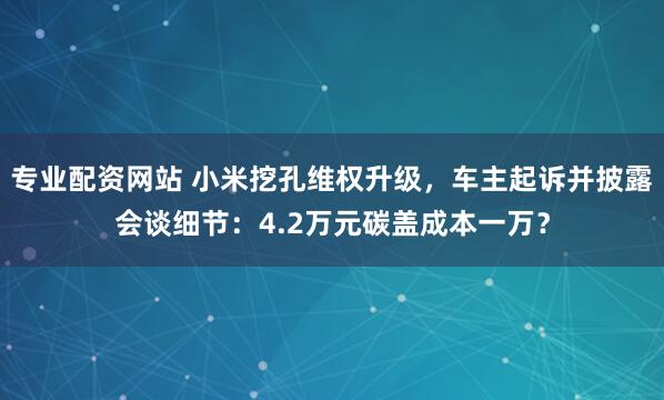 专业配资网站 小米挖孔维权升级，车主起诉并披露会谈细节：4.2万元碳盖成本一万？