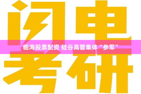 临海股票配资 硅谷高管集体“参军”