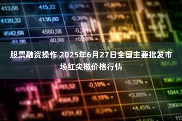 股票融资操作 2025年6月27日全国主要批发市场红尖椒价格行情