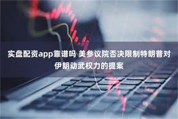 实盘配资app靠谱吗 美参议院否决限制特朗普对伊朗动武权力的提案