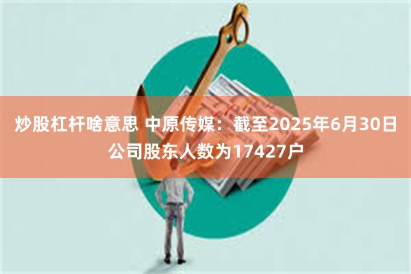 炒股杠杆啥意思 中原传媒：截至2025年6月30日公司股东人数为17427户