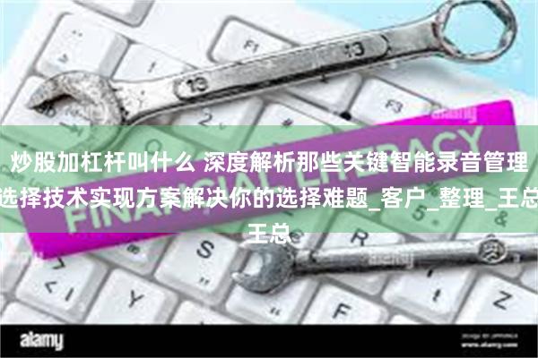 炒股加杠杆叫什么 深度解析那些关键智能录音管理选择技术实现方案解决你的选择难题_客户_整理_王总